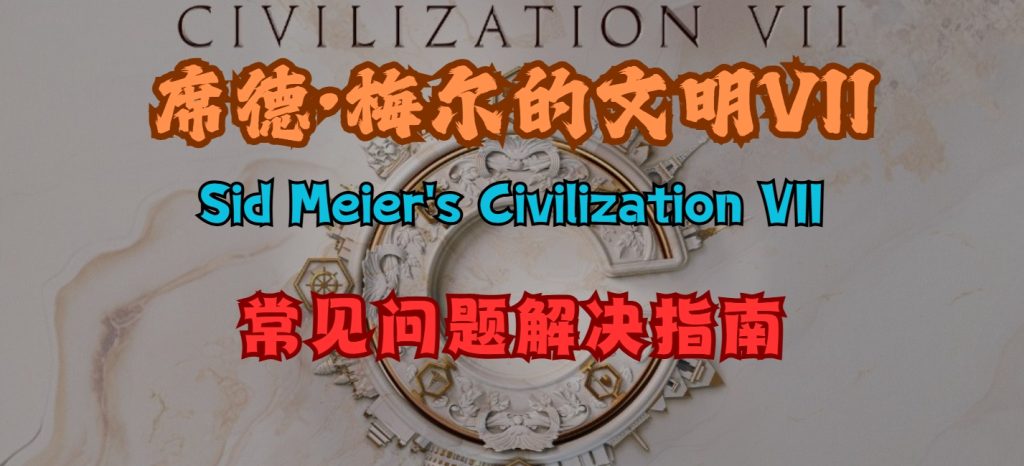 文明VII游戏启动失败、闪退黑屏、延迟高及联机问题解决方案